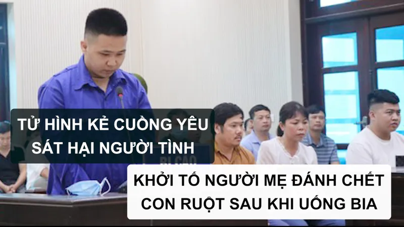 Tin nóng: Tử hình kẻ cuồng yêu sát hại người tình; Khởi tố người mẹ đánh chết con ruột sau khi uống bia 