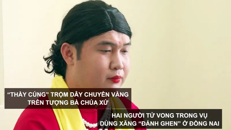 Tin nóng: “Thầy cúng” trộm dây chuyền vàng trên tượng Bà Chúa Xứ; 2 người tử vong trong vụ dùng xăng “đánh ghen” ở Đồng Nai