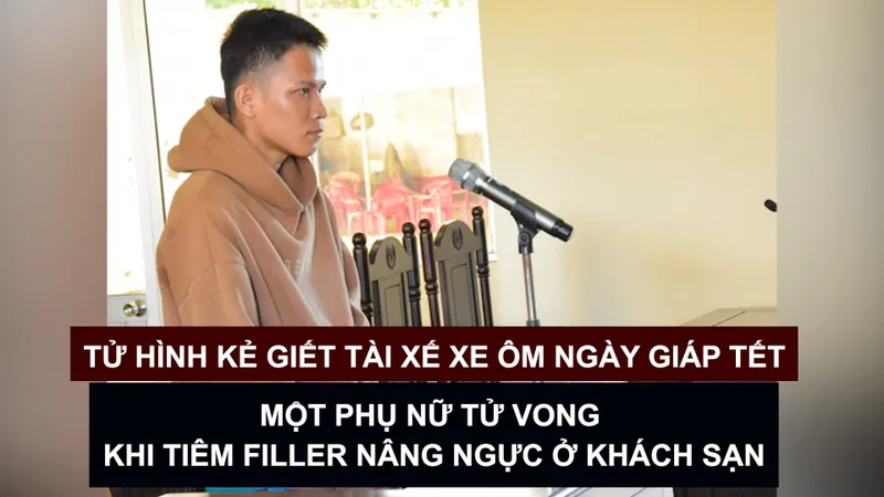 Tin nóng: Tử hình kẻ giết tài xế xe ôm ngày giáp Tết; Một phụ nữ tử vong khi tiêm filler nâng ngực ở khách sạn