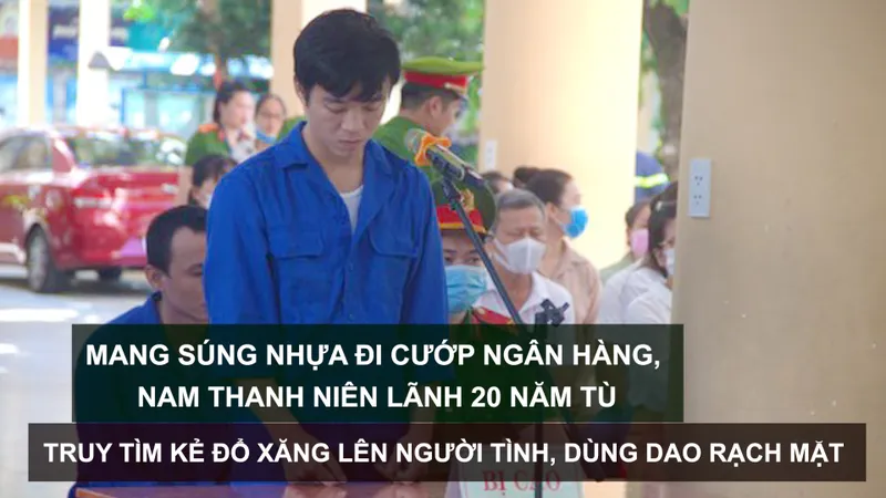 Tin nóng: Mang súng nhựa đi cướp ngân hàng, nam thanh niên lãnh 20 năm tù; Truy tìm kẻ đổ xăng lên người tình, dùng dao rạch mặt