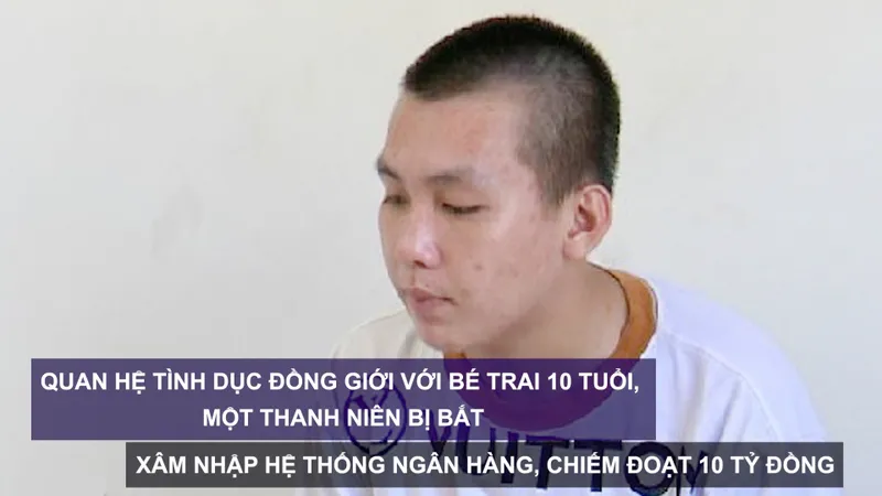Tin nóng: Quan hệ tình dục đồng giới với bé trai 10 tuổi, một thanh niên bị bắt; Xâm nhập hệ thống ngân hàng, chiếm đoạt 10 tỷ đồng