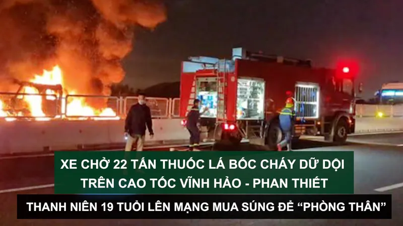 Tin nóng: Xe chở 22 tấn thuốc lá bốc cháy dữ dội trên cao tốc Vĩnh Hảo - Phan Thiết; Thanh niên 19 tuổi lên mạng mua súng để “phòng thân”