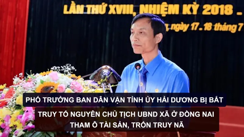 Tin nóng: Phó Trưởng Ban Dân vận Tỉnh ủy Hải Dương bị bắt; Truy tố nguyên Chủ tịch UBND xã ở Đồng Nai tham ô tài sản, trốn truy nã