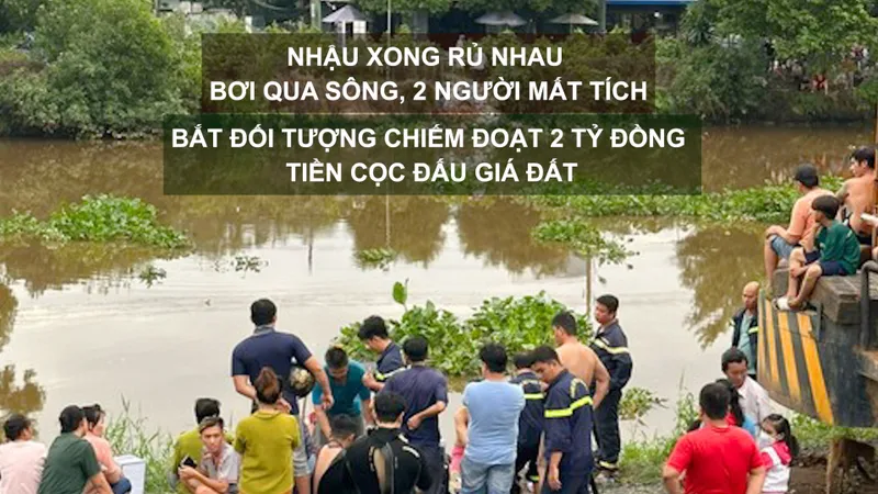 Tin nóng: Nhậu xong rủ nhau bơi qua sông, 2 người mất tích; Bắt đối tượng chiếm đoạt 2 tỷ đồng tiền cọc đấu giá đất 