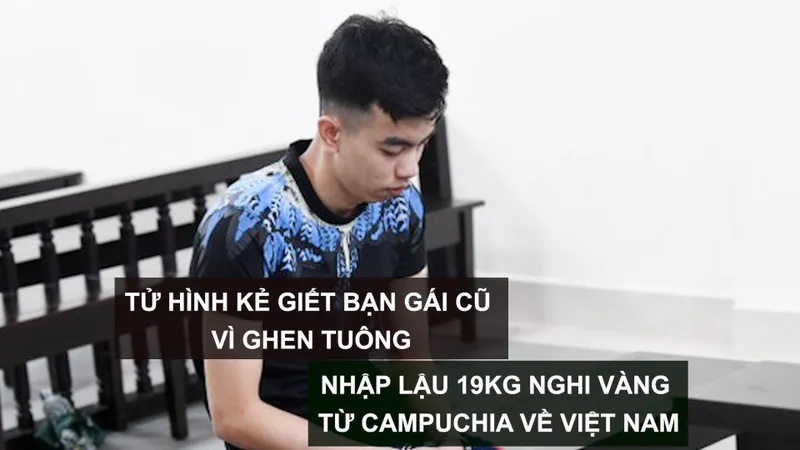 Tin nóng: Tử hình kẻ giết bạn gái cũ vì ghen tuông; Nhập lậu 19kg nghi vàng từ Campuchia về Việt Nam