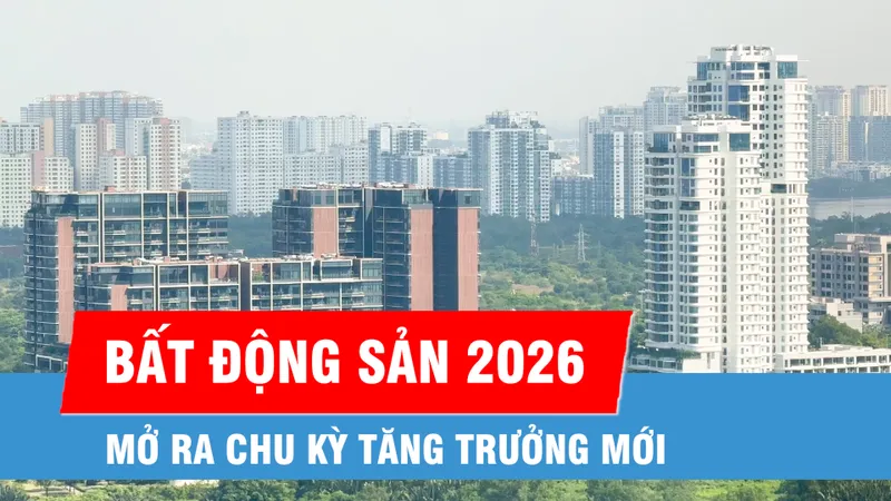 Thị trường bất động sản 2026: Kỳ vọng mở chu kỳ tăng trưởng mới