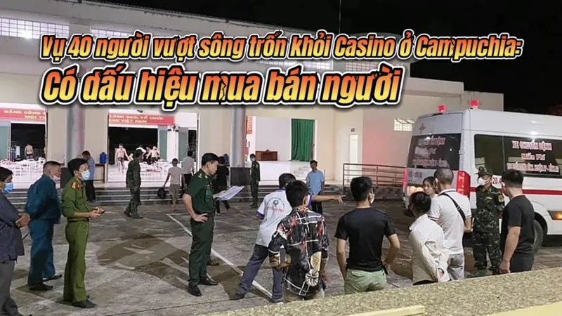 Vụ 40 người vượt sông trốn khỏi Casino ở Campuchia: Có dấu hiệu mua bán người