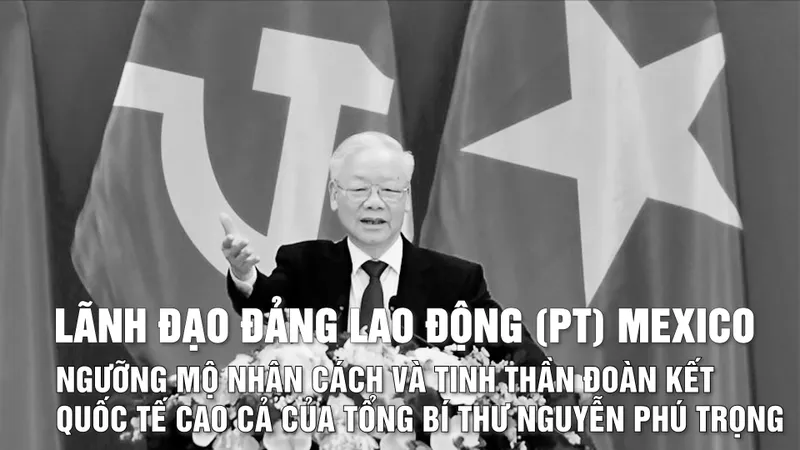 Lãnh đạo đảng Lao động (PT) Mexico ngưỡng mộ nhân cách và tinh thần đoàn kết quốc tế cao cả của Tổng Bí thư Nguyễn Phú Trọng