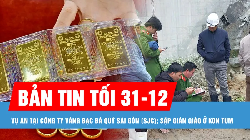 Bản tin tối 31-12: Bộ Công an thông tin về vụ án tại Công ty Vàng bạc đá quý Sài Gòn (SJC); Sập giàn giáo khi thi công thủy điện ở Kon Tum làm 5 người chết