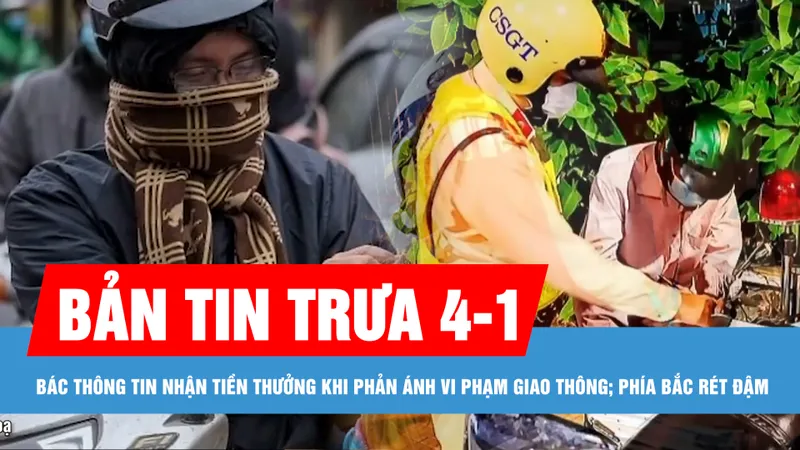 Bản tin trưa 4-1: Bác thông tin nhận tiền thưởng khi phản ánh vi phạm giao thông; Phía Bắc rét đậm, Nam bộ có mưa