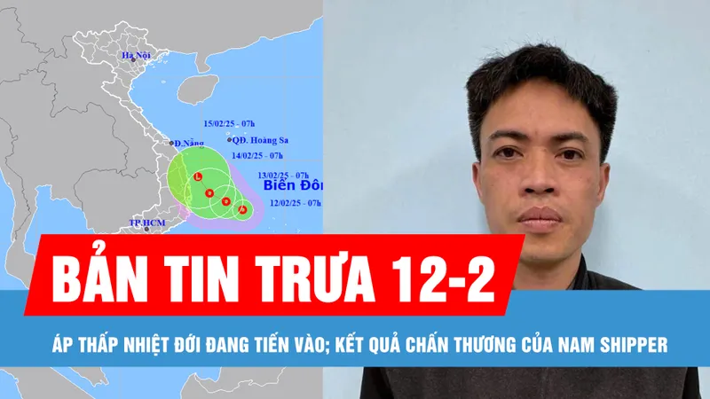 Bản tin trưa 12-2: Áp thấp nhiệt đới đang tiến vào vùng biển Nam Trung bộ; Kết quả giám định chấn thương của nam shipper