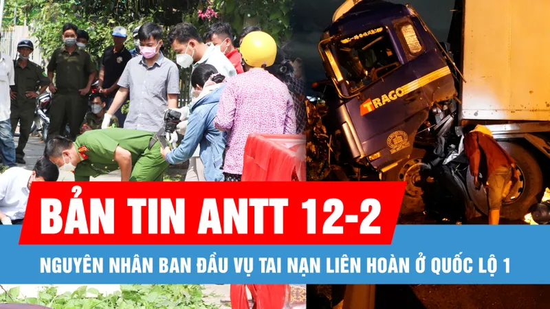 Bản tin ANTT 12-2: Nguyên nhân ban đầu vụ tai nạn liên hoàn ở Quốc lộ 1; Người phụ nữ mất tích sau khi đi tập thể dục