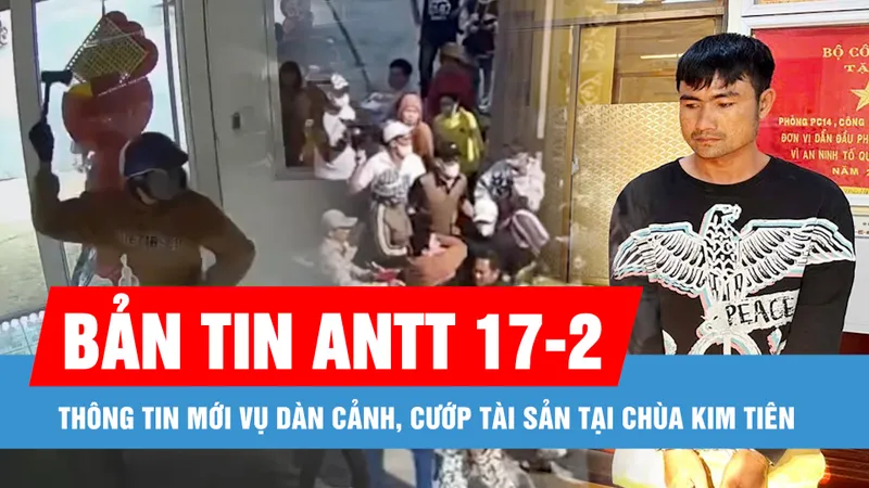 Bản tin ANTT 17-2: Thông tin mới vụ dàn cảnh, cướp tài sản tại chùa Kim Tiên; Cựu Trưởng Công an TP Phú Quốc bị cáo buộc cùng “em gái nuôi” lừa đảo