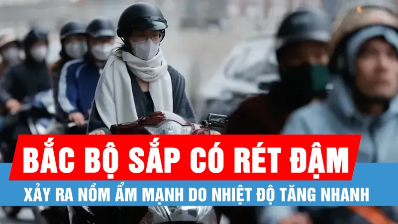 Bắc bộ sắp có rét đậm, sau đó khả năng xảy ra nồm ẩm mạnh do nhiệt độ tăng nhanh