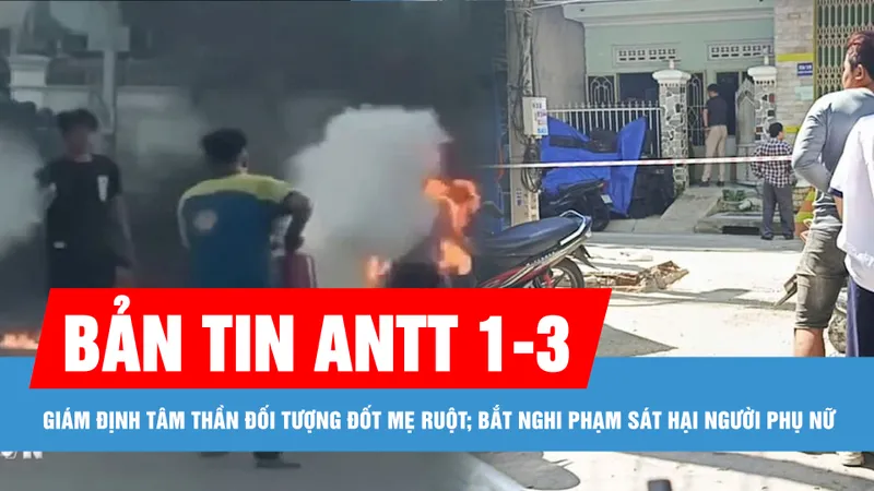 Bản tin ANTT 1-3: Giám định tâm thần đối tượng châm lửa đốt mẹ ruột ở Trà Vinh; Bắt nghi phạm sát hại người phụ nữ nhặt ve chai