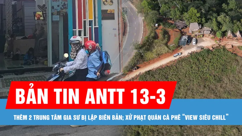 Bản tin ANTT 13-3: Thêm 2 trung tâm gia sư tại TPHCM bị lập biên bản; Xử phạt quán cà phê “View Siêu Chill” 