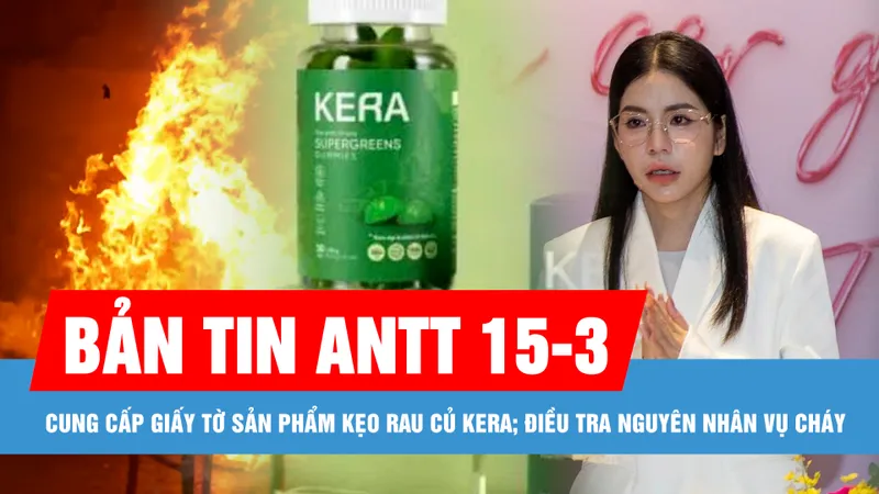 Bản tin ANTT 15-3: Đề nghị Công ty cổ phần Chị em rọt cung cấp giấy tờ sản phẩm kẹo rau củ Kera; Điều tra nguyên nhân vụ cháy trụ sở viễn thông Tiền Giang