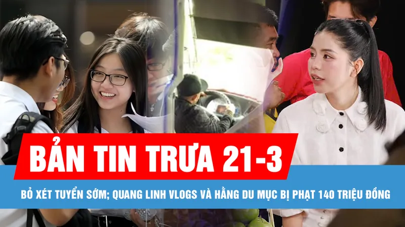 Bản tin trưa 21-3: Chính thức ban hành quy chế tuyển sinh; Quang Linh Vlogs và Hằng Du Mục bị phạt 140 triệu đồng
