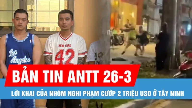 Bản tin ANTT 26-3: Lời khai của nhóm nghi phạm cướp 2 triệu USD ở Tây Ninh; Sự thật về clip CSGT giằng co với người đàn ông
