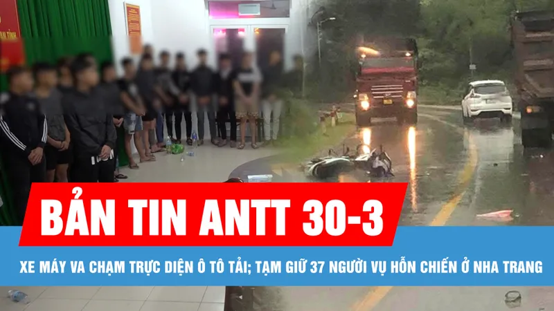 Bản tin ANTT 30-3: Xe máy va chạm trực diện ô tô tải, 2 học sinh thương vong; Tạm giữ 37 người trong vụ hỗn chiến ở Nha Trang