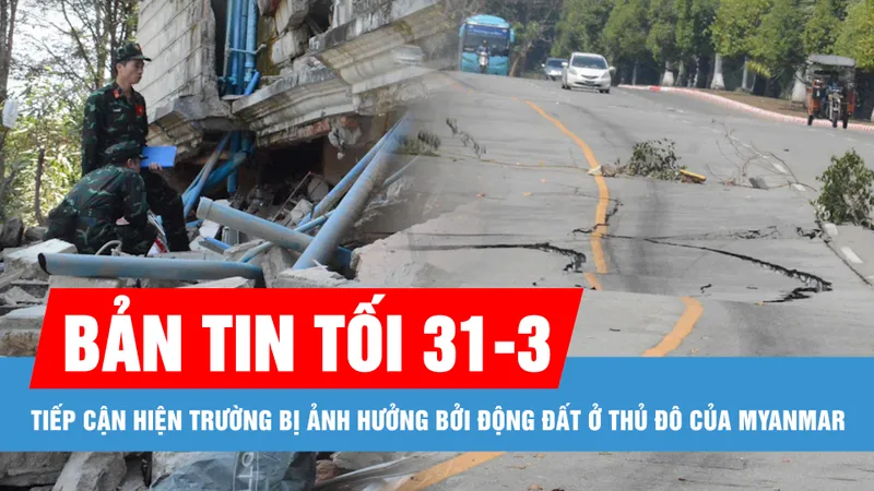 Bản tin tối 31-3: Tiếp cận hiện trường bị ảnh hưởng bởi động đất ở thủ đô của Myanmar; Triều cường, xâm mặn và mưa dông trái mùa ở Nam bộ