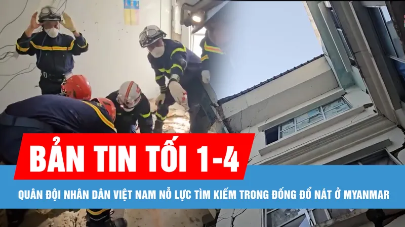 Bản tin tối 1-4: Quân đội nhân dân Việt Nam nỗ lực tìm kiếm, cứu hộ nạn nhân trong đống đổ nát ở thủ đô Myanmar; TPHCM, Nam bộ tiếp tục xuất hiện những cơn mưa trái mùa