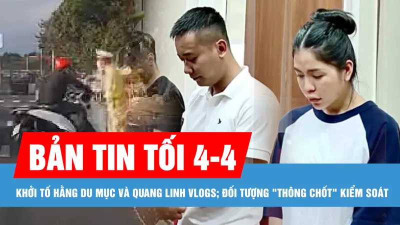 Bản tin tối 4-4: Khởi tố Hằng Du mục và Quang Linh Vlogs; Kon Tum xảy ra 6 trận động đất trong 1 giờ 