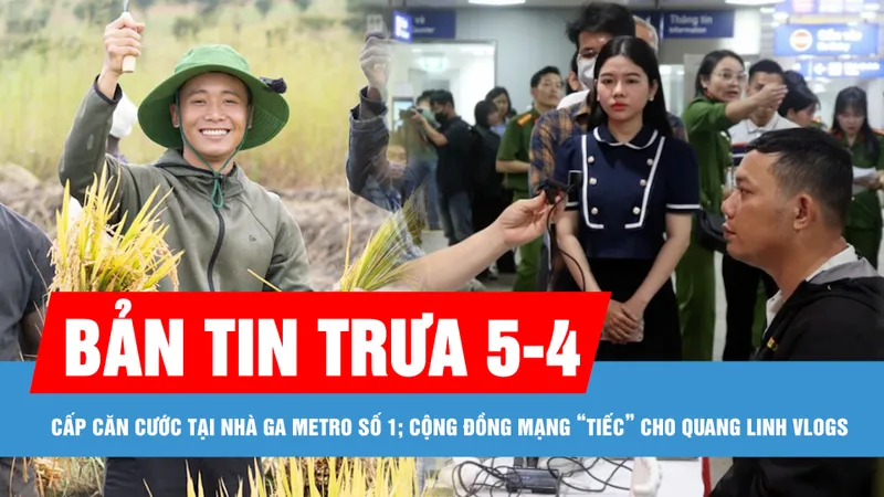 Bản tin trưa 5-4: Triển khai cấp căn cước, tài khoản định danh điện tử cho người dân tại nhà ga Metro số 1; Cộng đồng mạng “tiếc” cho Quang Linh Vlogs 