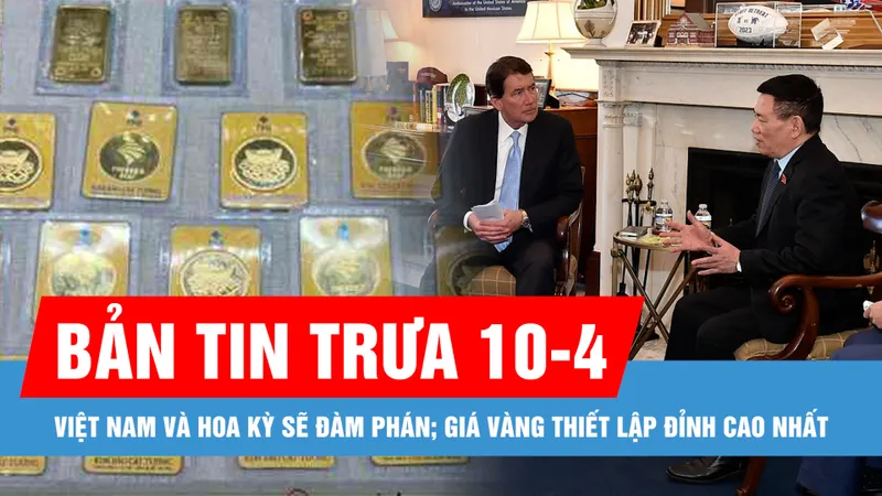 Bản tin trưa 10-4: Việt Nam và Hoa Kỳ sẽ đàm phán về một thỏa thuận thương mại đối ứng; Giá vàng thiết lập đỉnh cao nhất mọi thời đại
