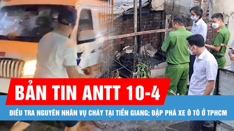 Bản tin ANTT 10-4: Khẩn trương điều tra nguyên nhân vụ cháy làm 4 người chết tại Tiền Giang; 7 luật sư bào chữa cho cựu Thứ trưởng Bộ Công thương