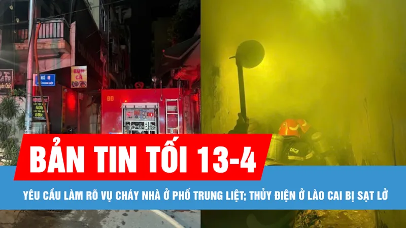 Bản tin tối 13-4: Yêu cầu làm rõ trách nhiệm vụ cháy nhà ở phố Trung Liệt; Thủy điện ở Lào Cai bị sạt lở, 2 người ở Lai Châu mất tích