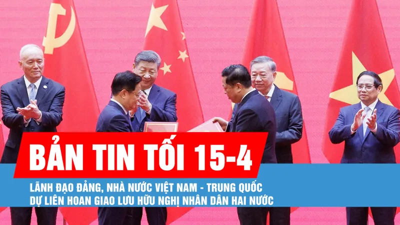 Bản tin tối 15-4: Lãnh đạo Đảng, Nhà nước Việt Nam - Trung Quốc dự Liên hoan giao lưu hữu nghị nhân dân hai nước 