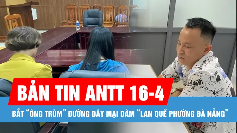 Bản tin ANTT 16-4: “Lật tẩy” đường dây mại dâm “Lan Quế Phường Đà Nẵng”; Cựu phó vụ trưởng của Bộ Công thương bị cáo buộc nhận hối lộ hơn 14 tỷ đồng