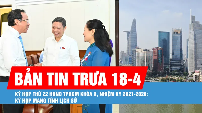 Bản tin trưa 18-4: Kỳ họp thứ 22 HĐND TPHCM khóa X, nhiệm kỳ 2021-2026: Kỳ họp mang tính lịch sử; Quận 1 đề xuất đặt tên phường Sài Gòn