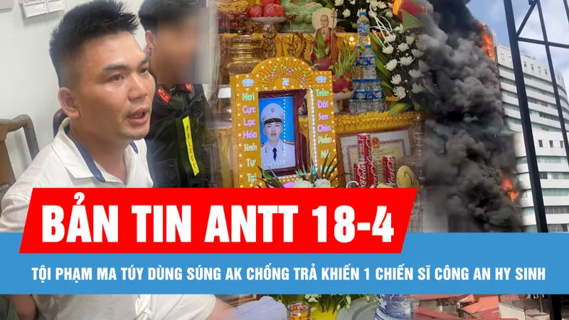 Bản tin ANTT 18-4: Tội phạm ma túy dùng súng AK chống trả khiến 1 chiến sĩ công an hy sinh; Dập tắt vụ cháy trên tòa nhà Việt Tower, Hà Nội