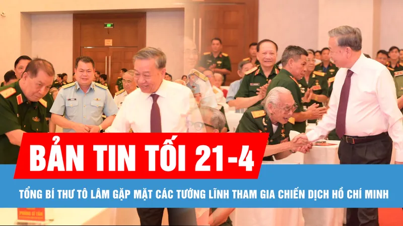 Bản tin tối 21-4: Tổng Bí thư Tô Lâm gặp mặt các tướng lĩnh tham gia Chiến dịch Hồ Chí Minh