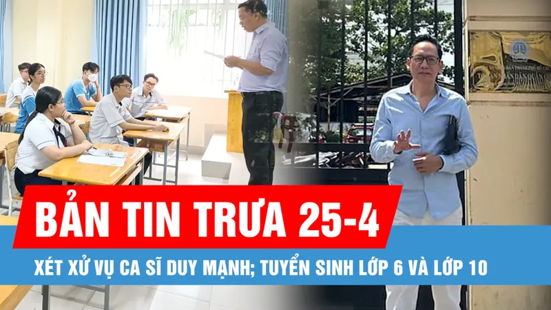 Bản tin trưa 25-4: Xét xử vụ ca sĩ Duy Mạnh kiện Mercedes-Benz Việt Nam; Các mốc thời gian lưu ý đối với tuyển sinh lớp 6 và lớp 10