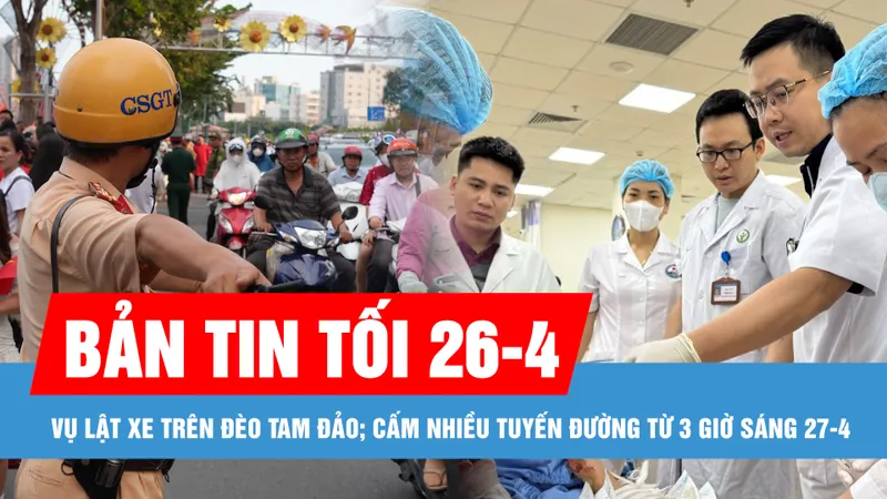 Bản tin tối 26-4: Chạy đua cứu chữa nạn nhân vụ lật xe trên đèo Tam Đảo; Cấm nhiều tuyến đường từ 3 giờ sáng 27-4 phục vụ tổng duyệt Đại lễ 30-4
