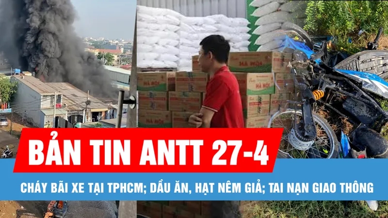 Bản tin ANTT 27-4: Cháy bãi xe tại TPHCM; Công an đột kích, phát hiện 71.000 lít dầu ăn, 40 tấn mì chính, hạt nêm giả