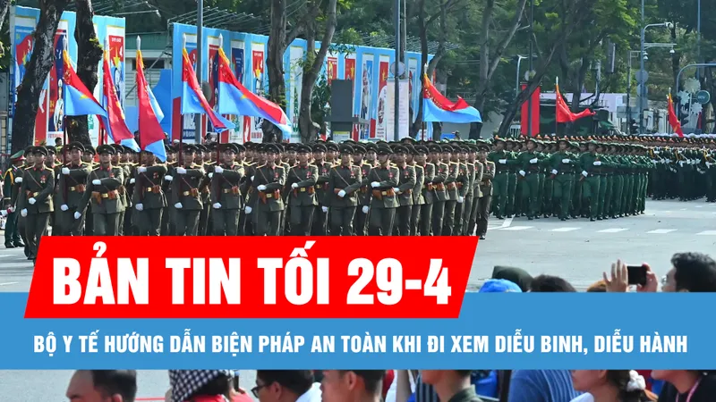 Bản tin tối 29-4: Bộ Y tế hướng dẫn biện pháp an toàn khi đi xem diễu binh, diễu hành
