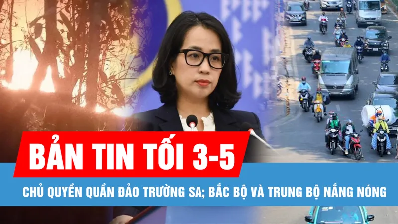 Bản tin tối 3-5: Việt Nam lên án hành vi xâm phạm chủ quyền quần đảo Trường Sa; Áp thấp nóng xuất hiện, Bắc bộ và Trung bộ nắng nóng