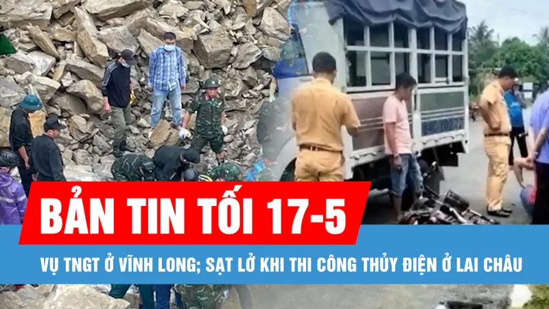 Bản tin tối 17-5: Vụ TNGT ở Vĩnh Long: Tài xế xe tải bị liệt nửa người; Sạt lở khi thi công thủy điện: Tìm thấy 2 thi thể cuối cùng