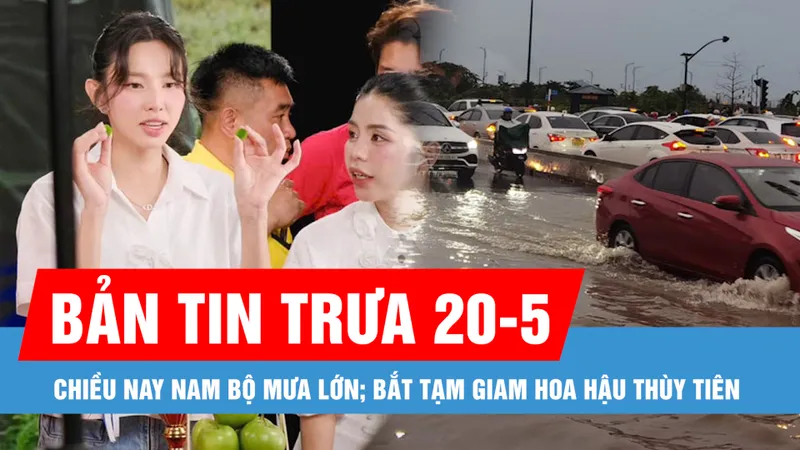 Bản tin trưa 20-5: Chiều nay, Tây Nguyên và Nam bộ có mưa lớn; Bắt tạm giam Hoa hậu Nguyễn Thúc Thùy Tiên