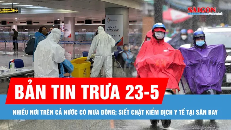 Bản tin trưa 23-5: Nhiều nơi trên cả nước có mưa rào và dông; Siết chặt kiểm dịch y tế tại sân bay, ngăn ngừa biến chủng Covid-19