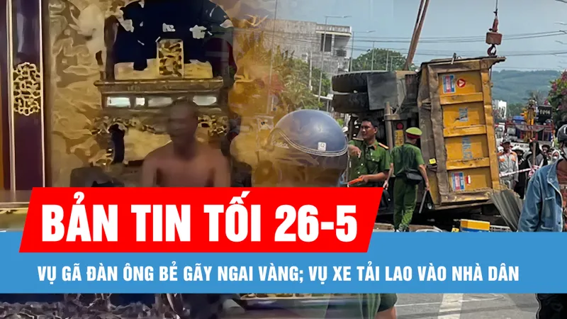 Bản tin tối 26-5: Vụ gã đàn ông bẻ gãy ngai vàng: Đưa ngai phục chế vào điện Thái Hòa; Vụ xe tải lao vào nhà dân: Cập nhật tình hình các nạn nhân 