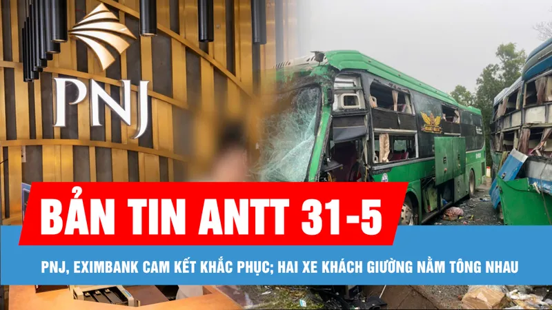 Bản tin ANTT 31-5: PNJ, Eximbank cam kết khắc phục vi phạm trong kinh doanh vàng; Hai xe khách tông nhau, nhiều người bị thương