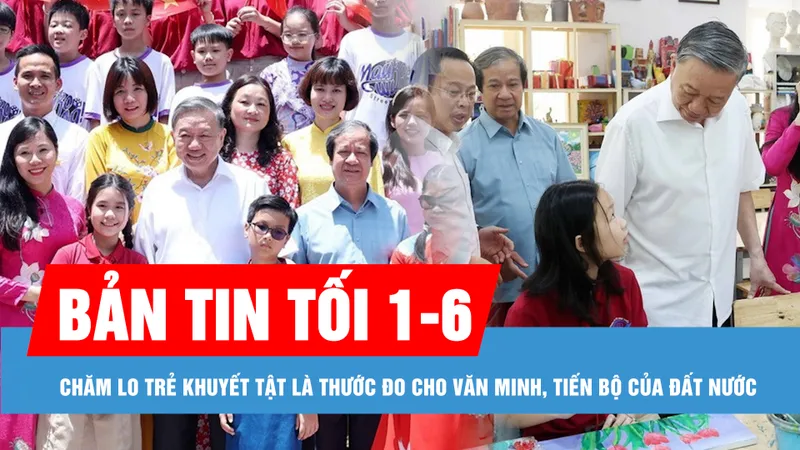 Bản tin tối 1-6: Chăm lo trẻ khuyết tật là thước đo cho văn minh, tiến bộ của đất nước; Hơn 92.200 thí sinh tham gia Kỳ thi đánh giá năng lực đợt 2