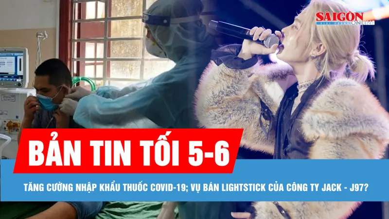 Bản tin tối 5-6: Bộ Y tế đốc thúc tăng cường sản xuất, nhập khẩu thuốc Covid-19; Cơ quan chức năng nói gì về việc bán lightstick của công ty Jack - J97?