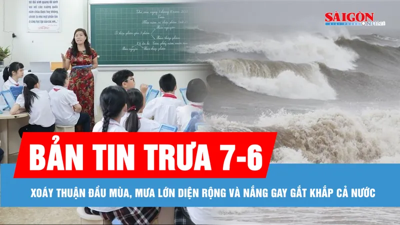Bản tin trưa 7-6: Xoáy thuận đầu mùa, mưa lớn diện rộng và nắng gay gắt khắp cả nước; Dạy học 2 buổi/ngày bắt đầu từ năm học 2025-2026