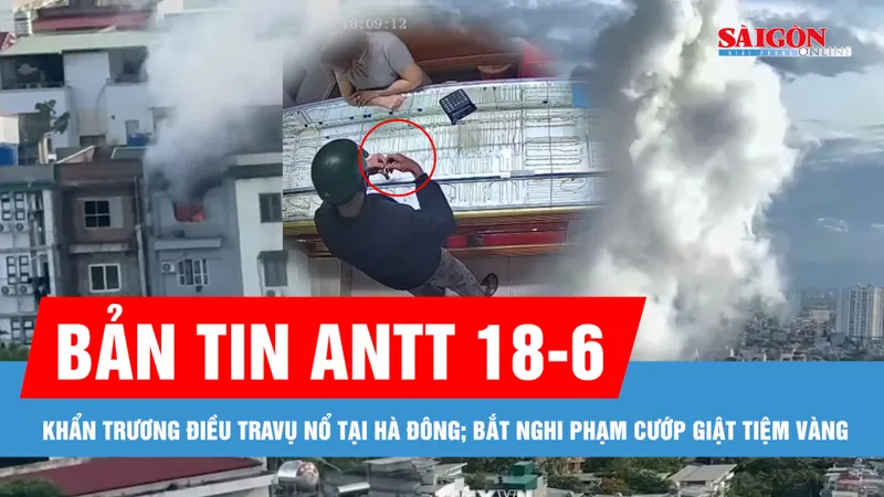 Bản tin ANTT 18-6: Khẩn trương điều tra, hỗ trợ gia đình nạn nhân vụ nổ tại Hà Đông; Bộ Công an mở rộng điều tra vụ án Tuấn “thần đèn”